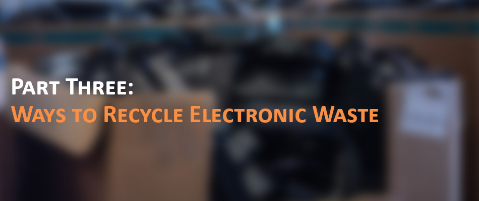 Part Three: Ways to Recycle Electronic Waste